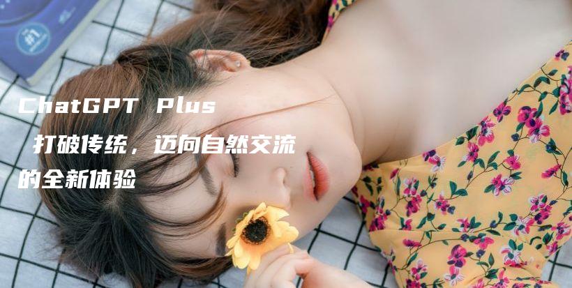 ChatGPT Plus 打破传统，迈向自然交流的全新体验插图