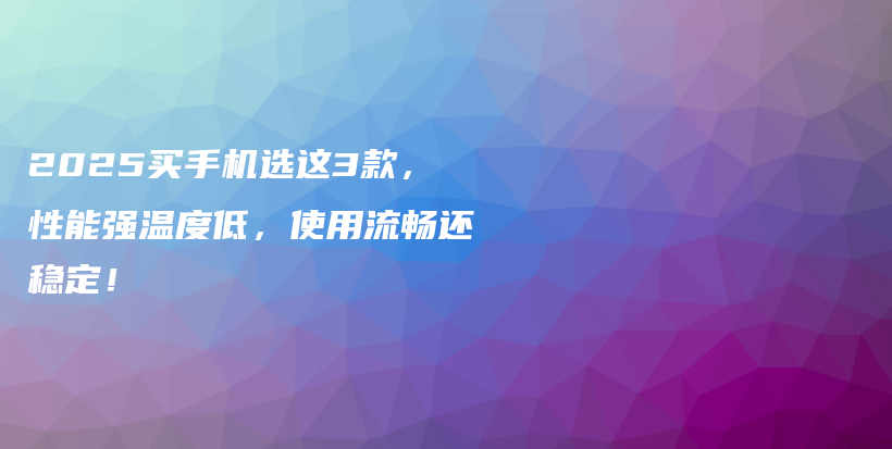 2025买手机选这3款，性能强温度低，使用流畅还稳定！插图