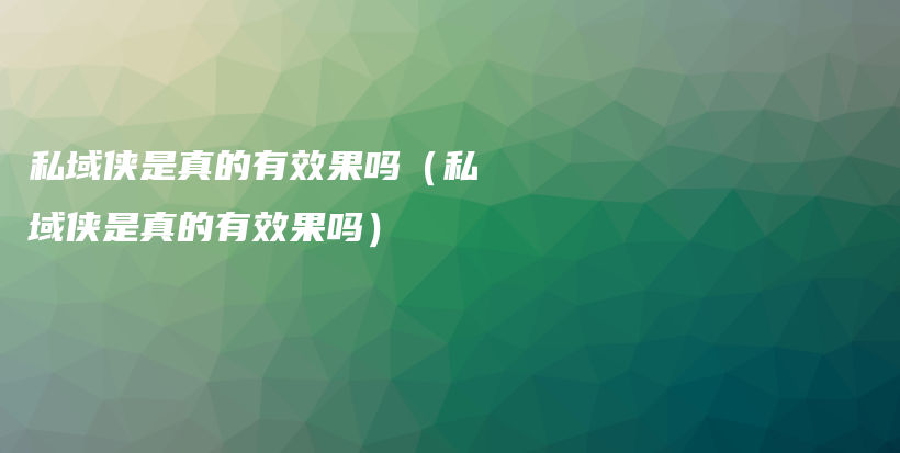 私域侠是真的有效果吗（私域侠是真的有效果吗）插图