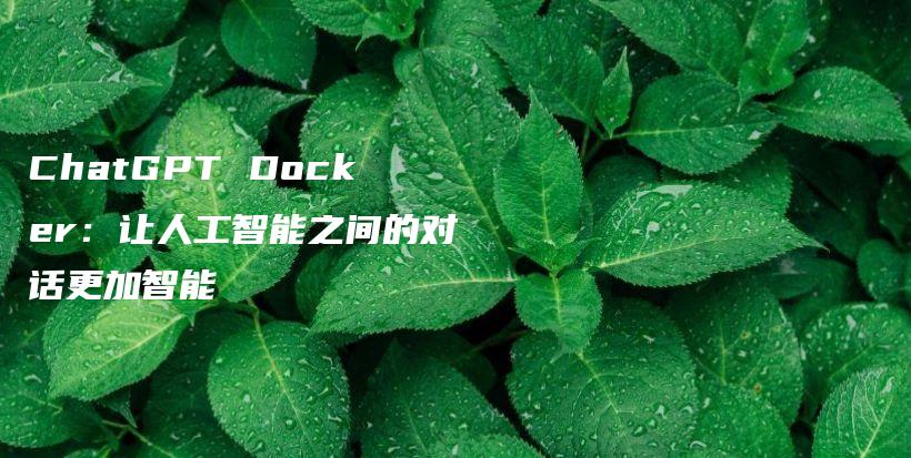 ChatGPT Docker：让人工智能之间的对话更加智能插图