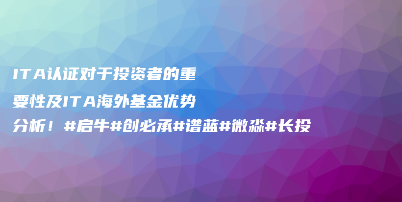 ITA认证对于投资者的重要性及ITA海外基金优势分析！#启牛#创必承#谱蓝#微淼#长投插图