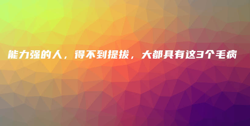 能力强的人，得不到提拔，大都具有这3个毛病插图