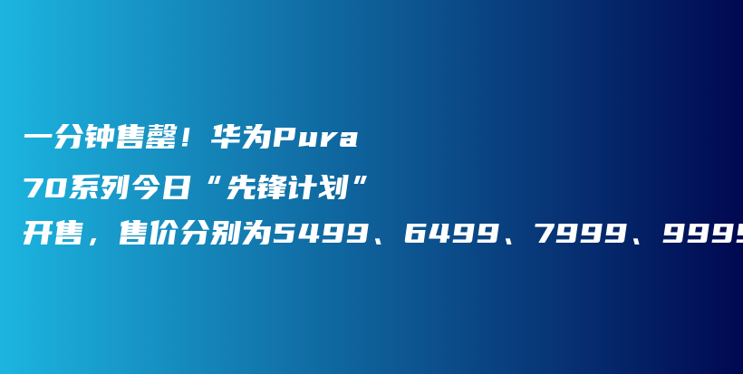 一分钟售罄！华为Pura70系列今日“先锋计划”开售，售价分别为5499、6499、7999、9999起插图