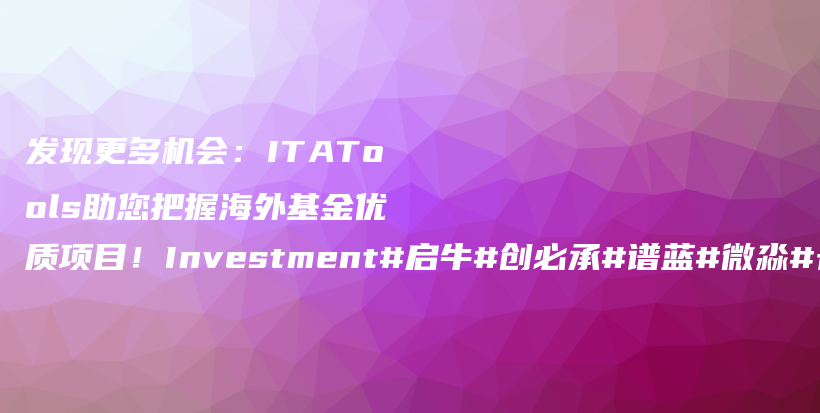 发现更多机会：ITATools助您把握海外基金优质项目！Investment#启牛#创必承#谱蓝#微淼#长投插图