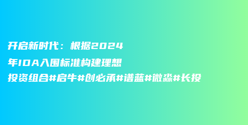 开启新时代：根据2024年IDA入围标准构建理想投资组合#启牛#创必承#谱蓝#微淼#长投插图