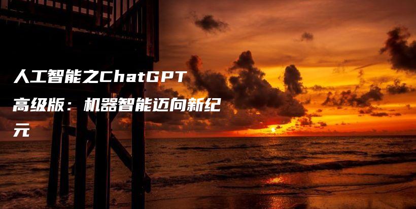 人工智能之ChatGPT高级版：机器智能迈向新纪元插图