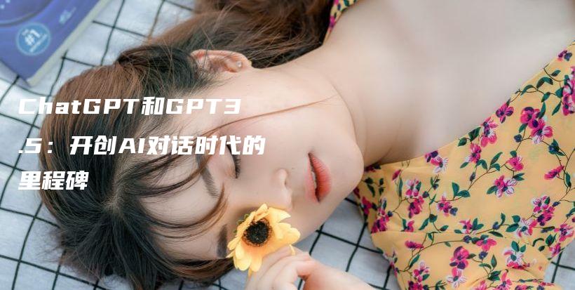 ChatGPT和GPT3.5：开创AI对话时代的里程碑插图