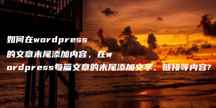 如何在wordpress的文章末尾添加内容，在wordpress每篇文章的末尾添加文字、链接等内容?插图