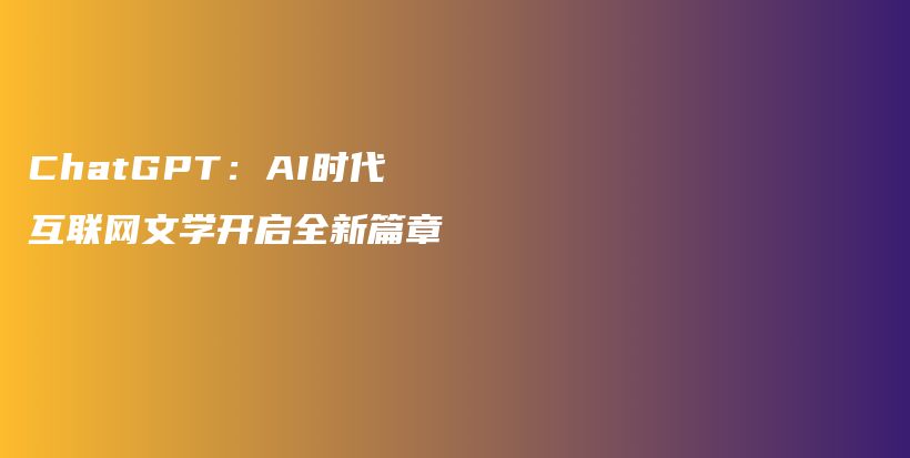 ChatGPT：AI时代互联网文学开启全新篇章插图