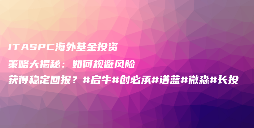 ITASPC海外基金投资策略大揭秘：如何规避风险获得稳定回报？#启牛#创必承#谱蓝#微淼#长投插图