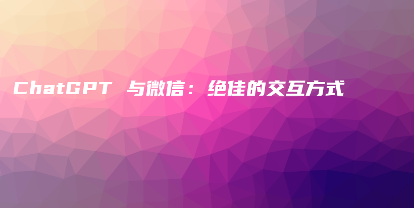 ChatGPT 与微信：绝佳的交互方式插图