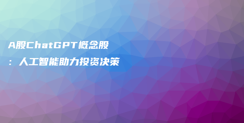 A股ChatGPT概念股：人工智能助力投资决策插图