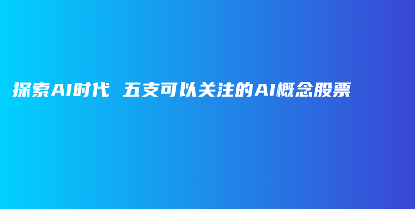 探索AI时代 五支可以关注的AI概念股票插图