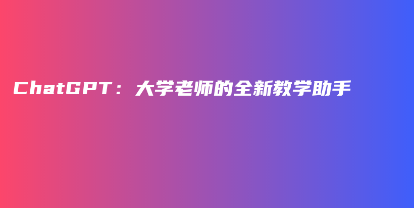 ChatGPT：大学老师的全新教学助手插图