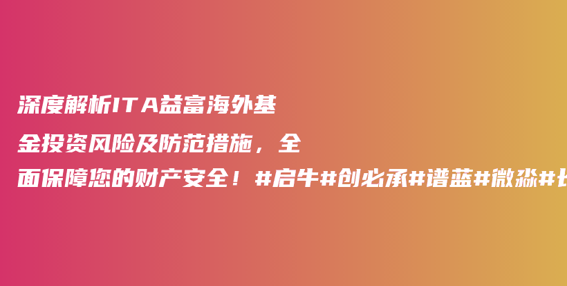 深度解析ITA益富海外基金投资风险及防范措施，全面保障您的财产安全！#启牛#创必承#谱蓝#微淼#长投插图