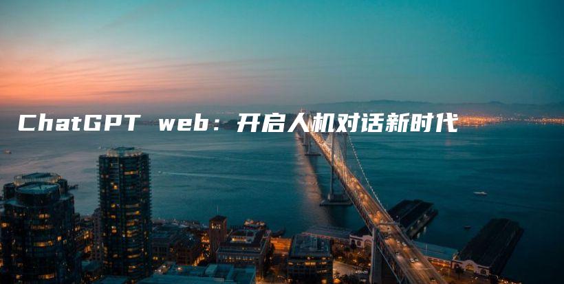 ChatGPT web：开启人机对话新时代插图