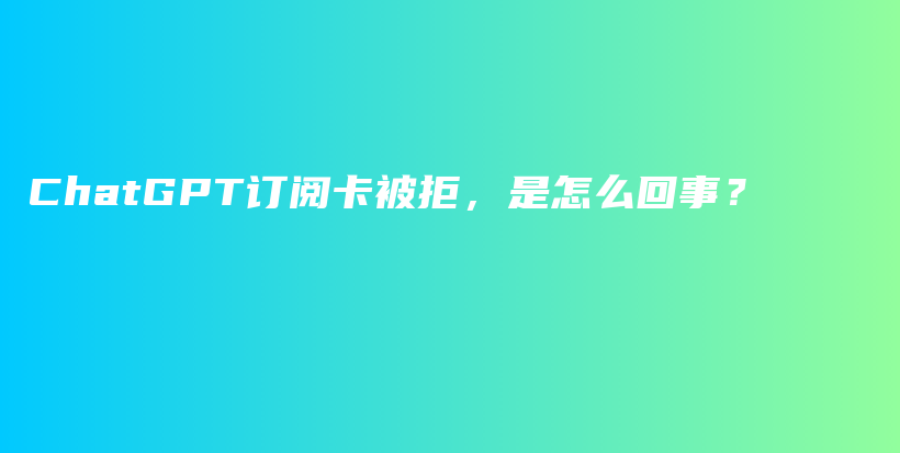 ChatGPT订阅卡被拒，是怎么回事？插图