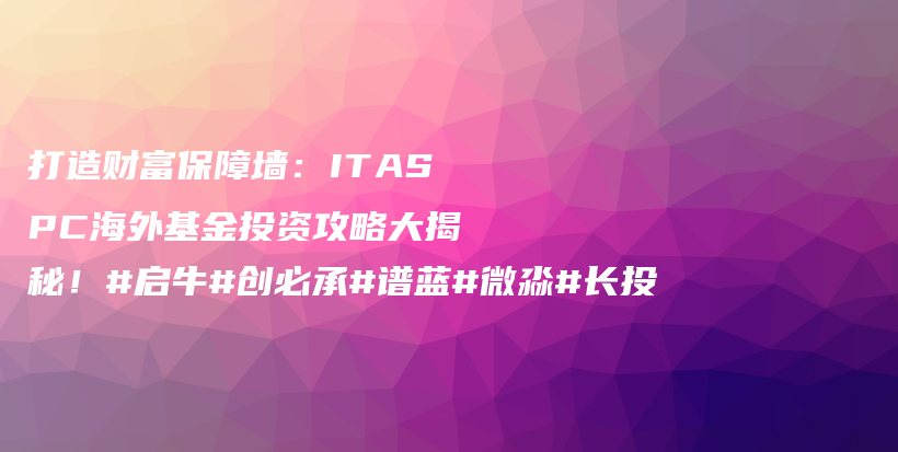 打造财富保障墙：ITASPC海外基金投资攻略大揭秘！#启牛#创必承#谱蓝#微淼#长投插图