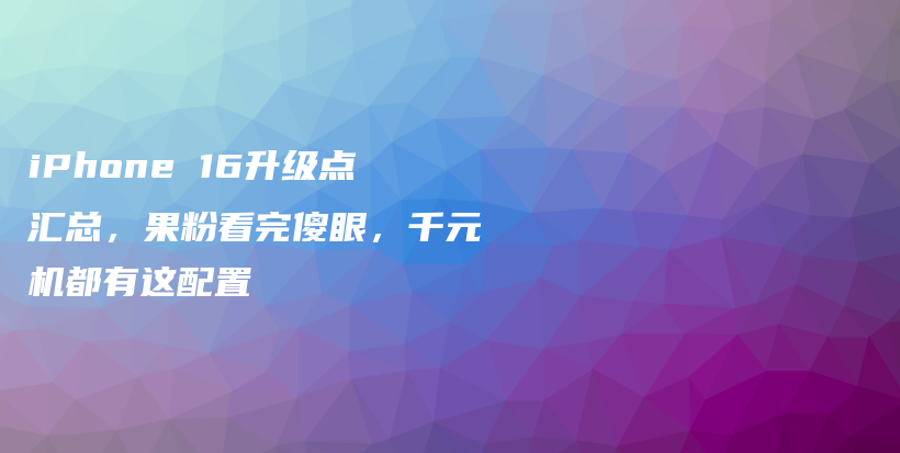 iPhone 16升级点汇总，果粉看完傻眼，千元机都有这配置插图