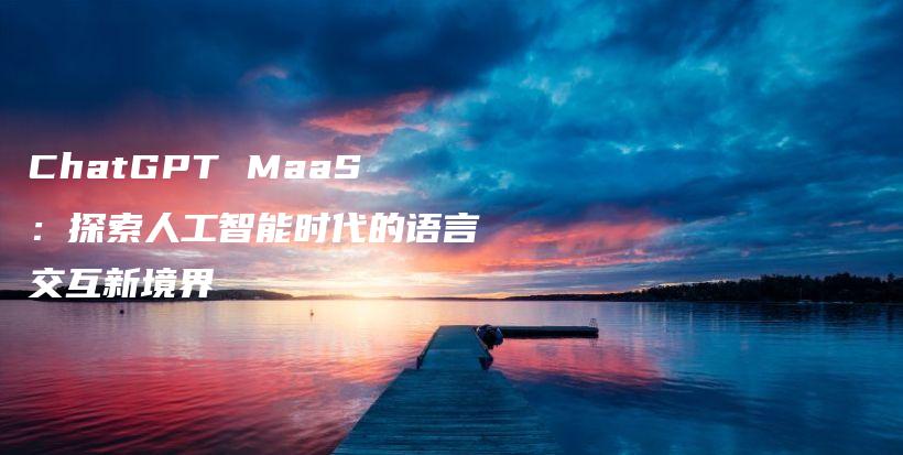 ChatGPT MaaS：探索人工智能时代的语言交互新境界插图