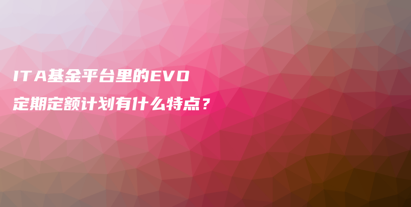 ITA基金平台里的EVO定期定额计划有什么特点？#启牛#微淼#谱蓝#长投#小猪理财插图