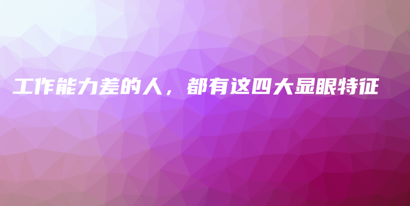 工作能力差的人，都有这四大显眼特征插图