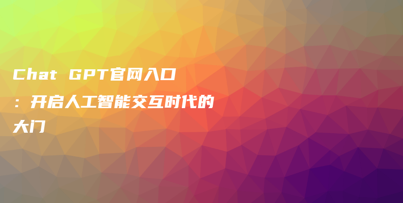 Chat GPT官网入口：开启人工智能交互时代的大门插图