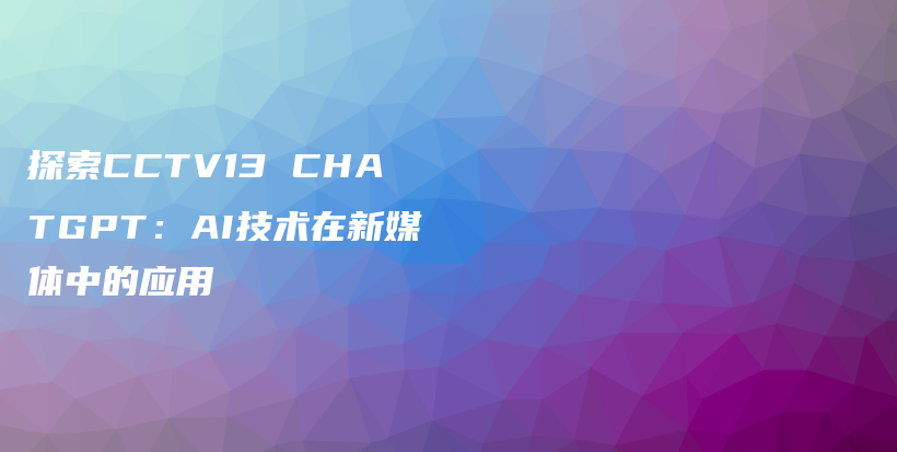 探索CCTV13 CHATGPT：AI技术在新媒体中的应用插图