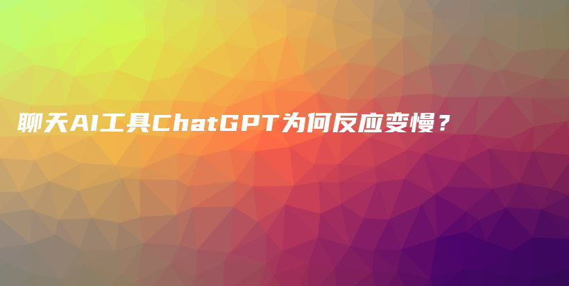 聊天AI工具ChatGPT为何反应变慢？插图