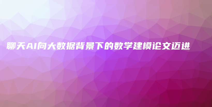 聊天AI向大数据背景下的数学建模论文迈进插图