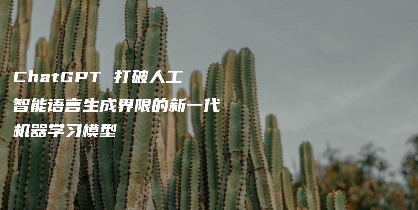 ChatGPT 打破人工智能语言生成界限的新一代机器学习模型插图