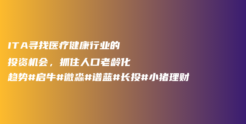 ITA寻找医疗健康行业的投资机会，抓住人口老龄化趋势#启牛#微淼#谱蓝#长投#小猪理财插图