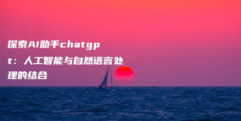 探索AI助手chatgpt：人工智能与自然语言处理的结合插图