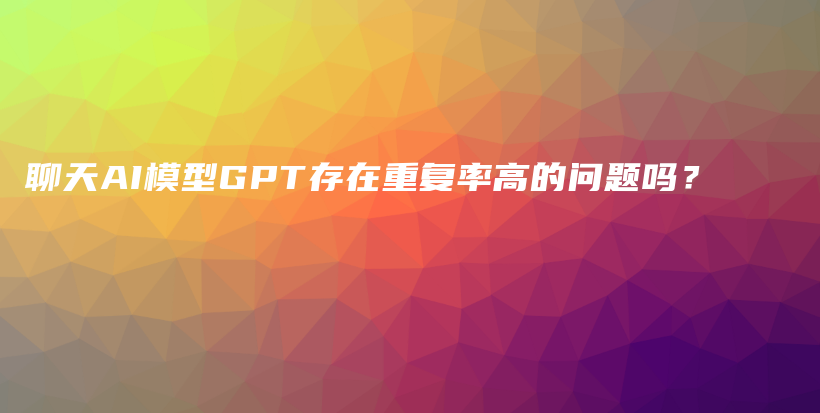 聊天AI模型GPT存在重复率高的问题吗？插图