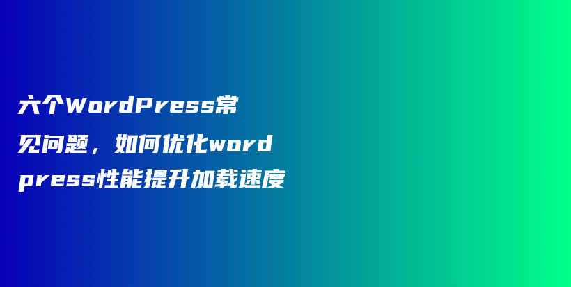 六个WordPress常见问题，如何优化wordpress性能提升加载速度插图