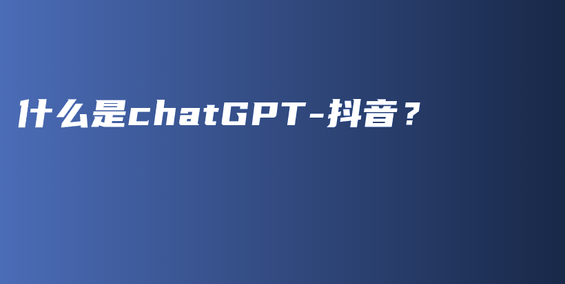 什么是chatGPT-抖音？插图