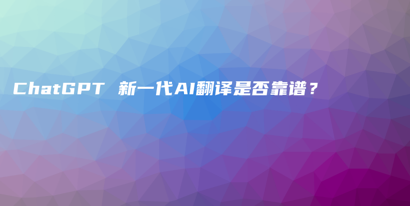 ChatGPT 新一代AI翻译是否靠谱？插图