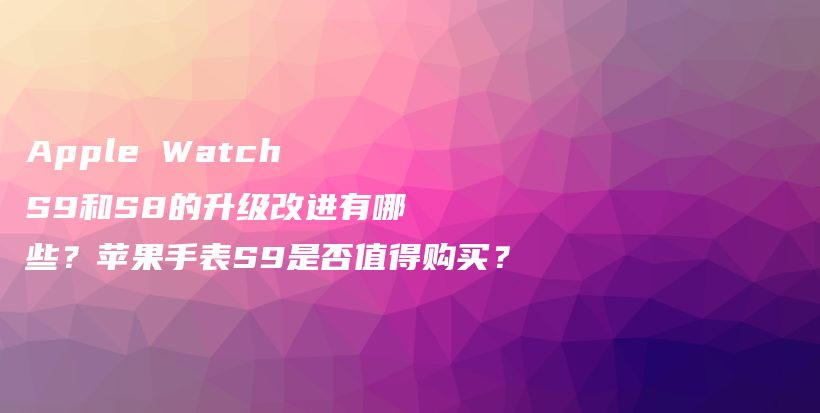 Apple Watch S9和S8的升级改进有哪些？苹果手表S9是否值得购买？插图