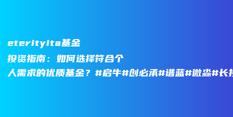 eterityita基金投资指南：如何选择符合个人需求的优质基金？#启牛#创必承#谱蓝#微淼#长投插图