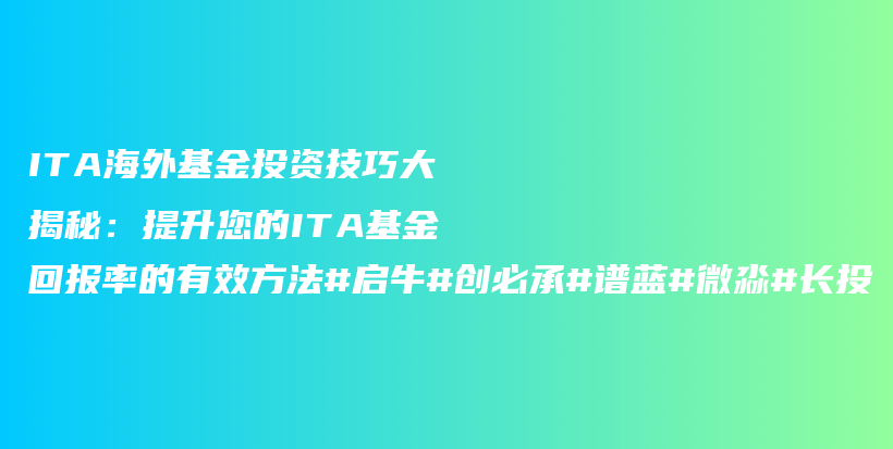 ITA海外基金投资技巧大揭秘：提升您的ITA基金回报率的有效方法#启牛#创必承#谱蓝#微淼#长投插图