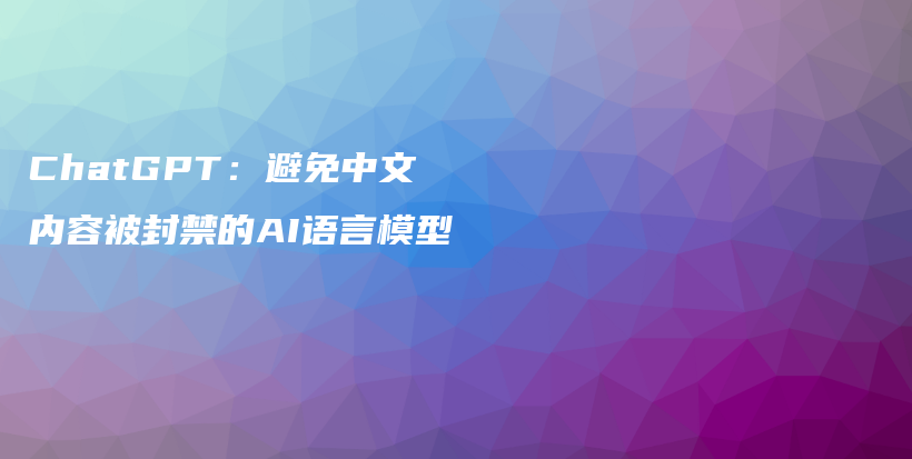 ChatGPT：避免中文内容被封禁的AI语言模型插图