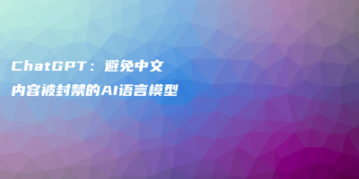 ChatGPT：避免中文内容被封禁的AI语言模型