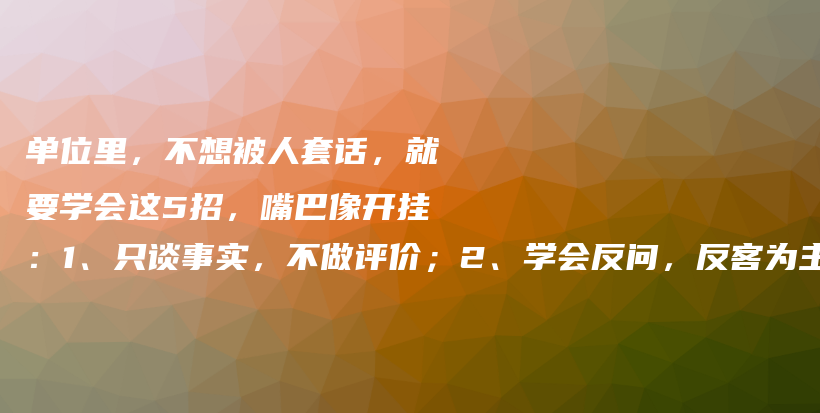 单位里，不想被人套话，就要学会这5招，嘴巴像开挂：1、只谈事实，不做评价；2、学会反问，反客为主；3、转移话题，改天再聊；4、…插图