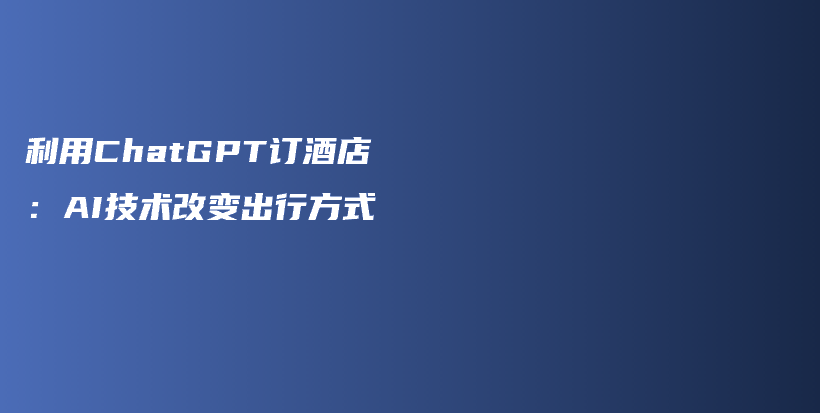 利用ChatGPT订酒店：AI技术改变出行方式插图