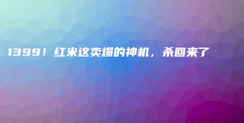 1399！红米这卖爆的神机，杀回来了插图