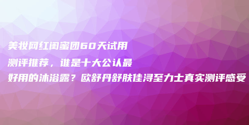 美妆网红闺蜜团60天试用测评推荐，谁是十大公认最好用的沐浴露？欧舒丹舒肤佳浔至力士真实测评感受插图