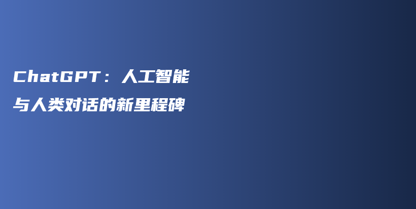 ChatGPT：人工智能与人类对话的新里程碑插图