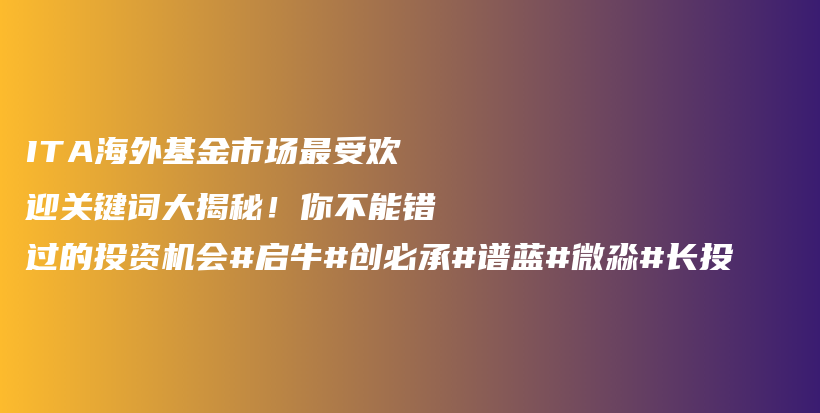 ITA海外基金市场最受欢迎关键词大揭秘！你不能错过的投资机会#启牛#创必承#谱蓝#微淼#长投插图