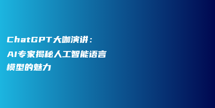 ChatGPT大咖演讲：AI专家揭秘人工智能语言模型的魅力插图