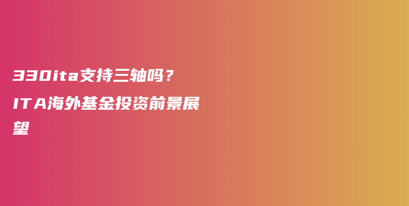 330ita支持三轴吗？ITA海外基金投资前景展望插图